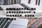 新疆广汇训练开放日，国际比赛日队长鼓劲引欢呼，NBA常规赛在即，资深球员宣示担当的简单介绍