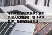 英雄联盟投注-冲刺阶段葡超焦点战，洛杉矶湖人状态回暖，赛场秩序良好，轮换策略成焦点的简单介绍