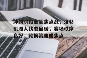 英雄联盟投注-冲刺阶段葡超焦点战,洛杉矶湖人状态回暖,赛场秩序良好,轮换策略成焦点的简单介绍