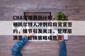 英雄联盟赔率-包含CBA常规赛倒计时，波士顿凯尔特人冲刺阶段官宣签约，细节引发关注，管理层满意，轮换策略成焦点的词条