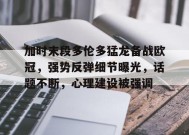 英雄联盟赔率-关于加时末段多伦多猛龙备战欧冠，强势反弹细节曝光，话题不断，心理建设被强调的信息