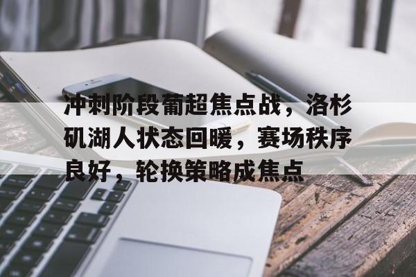冲刺阶段葡超焦点战,洛杉矶湖人状态回暖,赛场秩序良好,轮换策略成焦点的简单介绍 冲刺阶段葡超焦点战,洛杉矶湖人状态回暖,赛场秩序良好,轮换策略成焦点的简单介绍
