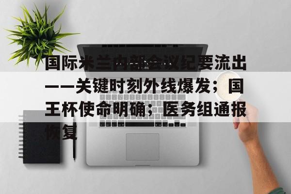 国际米兰内部会议纪要流出——关键时刻外线爆发;国王杯使命明确;医务组通报恢复  国际米兰内部会议纪要流出——关键时刻外线爆发;国王杯使命明确;医务组通报恢复