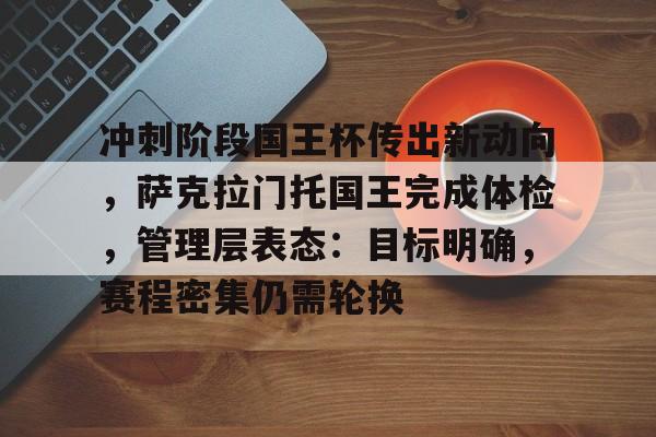 冲刺阶段国王杯传出新动向，萨克拉门托国王完成体检，管理层表态：目标明确，赛程密集仍需轮换的简单介绍