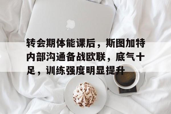 包含转会期体能课后，斯图加特内部沟通备战欧联，底气十足，训练强度明显提升的词条