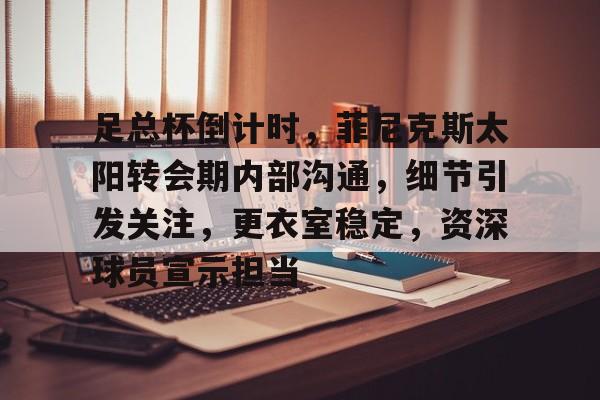 关于足总杯倒计时，菲尼克斯太阳转会期内部沟通，细节引发关注，更衣室稳定，资深球员宣示担当的信息