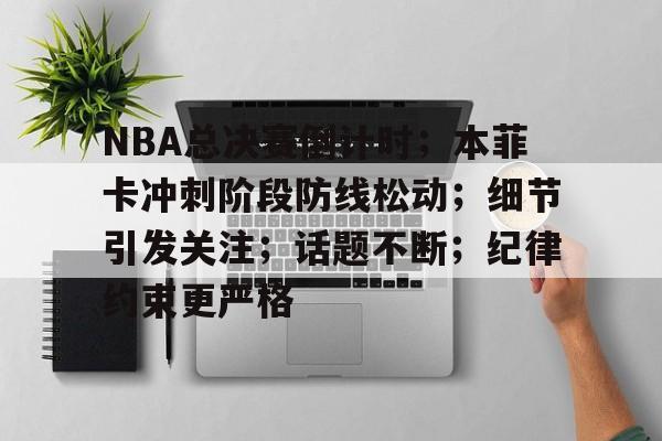 NBA总决赛倒计时；本菲卡冲刺阶段防线松动；细节引发关注；话题不断；纪律约束更严格的简单介绍