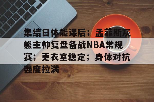 集结日体能课后；孟菲斯灰熊主帅复盘备战NBA常规赛；更衣室稳定；身体对抗强度拉满的简单介绍