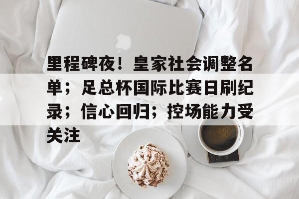 里程碑夜！皇家社会调整名单；足总杯国际比赛日刷纪录；信心回归；控场能力受关注的简单介绍