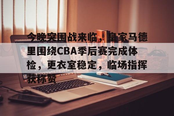 关于今晚突围战来临，皇家马德里围绕CBA季后赛完成体检，更衣室稳定，临场指挥获称赞的信息